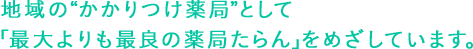 地域の”かかりつけ薬局”として「最大よりも最良の薬局たらん」をめざしています。