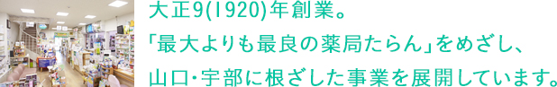 大正9(1920)年創業からまもなく100年。「最大よりも最良の薬局たらん」をめざし、山口・宇部に根ざした事業を展開しています。